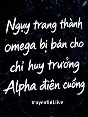 Ngụy Trang Thành Omega Bị Bán Cho Chỉ Huy Trưởng Alpha Điên Cuồng