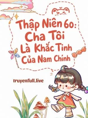 Thập Niên 60: Cha Tôi Là Khắc Tinh Của Nam Chính