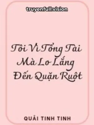 Tôi Vì Tổng Tài Mà Lo Lắng Đến Quặn Ruột