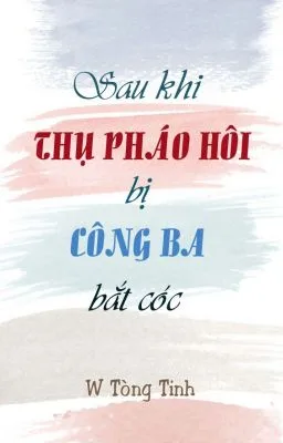 [Đam Mỹ] Sau khi thụ pháo hôi bị công ba bắt cóc