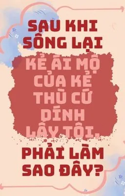 Sau khi sống lại kẻ ái mộ của kẻ thù cứ dính lấy tôi, phải làm sao đây?