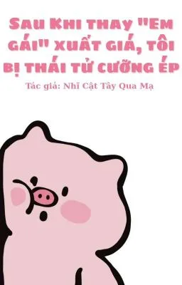 Sau Khi Thay “Em Gái” Xuất Giá, Tôi Bị Thái Tử Cưỡng Ép